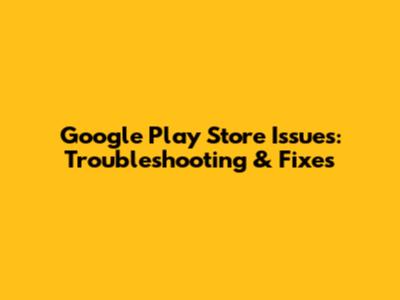 Google Play Store Issues: Troubleshooting & Fixes