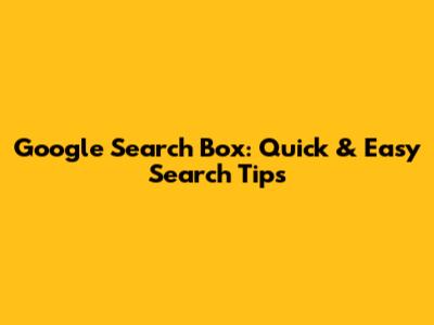 Google Search Box: Quick & Easy Search Tips