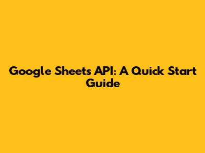 Google Sheets API: A Quick Start Guide