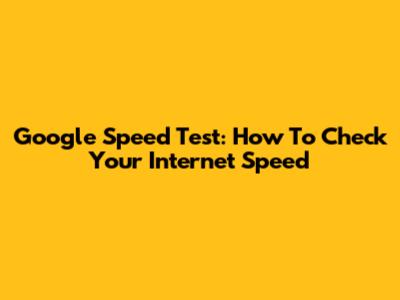 Google Speed Test: How To Check Your Internet Speed