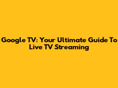 Google TV: Your Ultimate Guide To Live TV Streaming