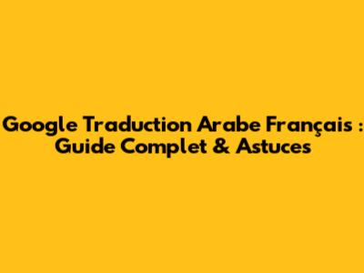 Google Traduction Arabe Français : Guide Complet & Astuces