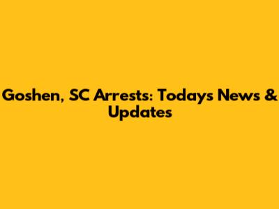 Goshen, SC Arrests: Today's News & Updates