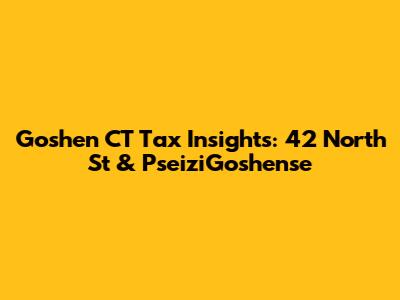 Goshen CT Tax Insights: 42 North St & PseiziGoshense
