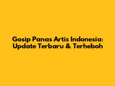 Gosip Panas Artis Indonesia: Update Terbaru & Terheboh
