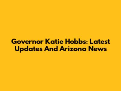 Governor Katie Hobbs: Latest Updates And Arizona News