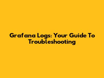 Grafana Logs: Your Guide To Troubleshooting