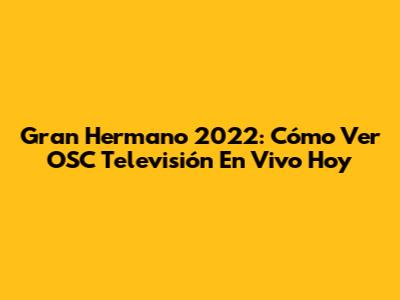 Gran Hermano 2022: Cómo Ver OSC Televisión En Vivo Hoy