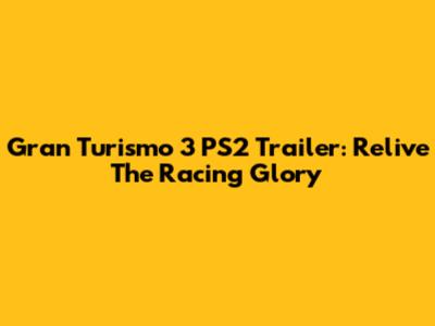 Gran Turismo 3 PS2 Trailer: Relive The Racing Glory