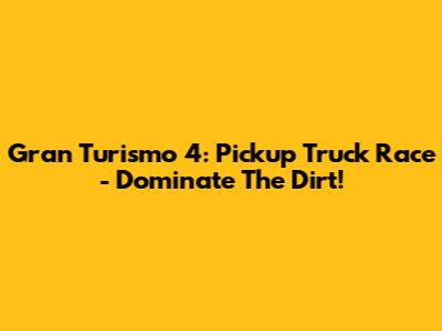 Gran Turismo 4: Pickup Truck Race - Dominate The Dirt!