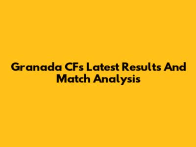 Granada CF's Latest Results And Match Analysis