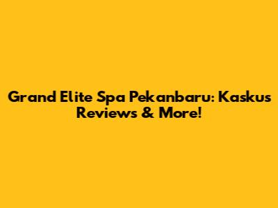 Grand Elite Spa Pekanbaru: Kaskus Reviews & More!