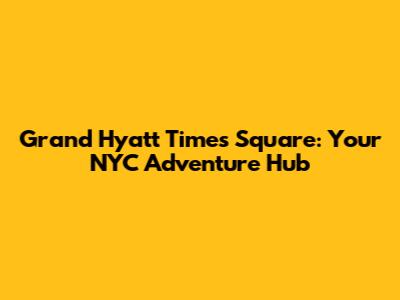 Grand Hyatt Times Square: Your NYC Adventure Hub