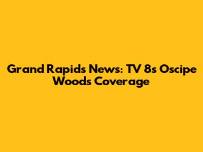 Grand Rapids News: TV 8's Oscipe Woods Coverage