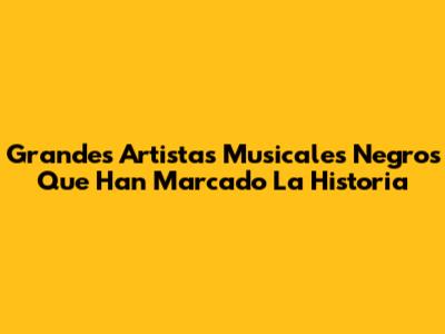Grandes Artistas Musicales Negros Que Han Marcado La Historia