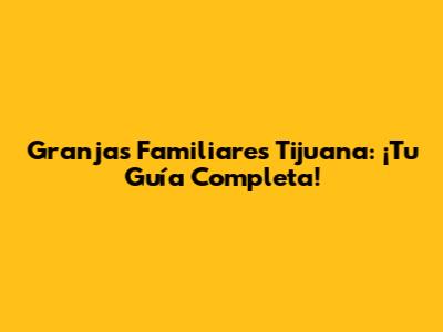 Granjas Familiares Tijuana: ¡Tu Guía Completa!