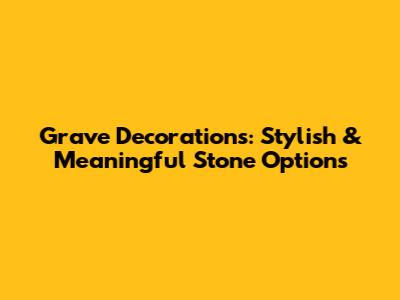 Grave Decorations: Stylish & Meaningful Stone Options