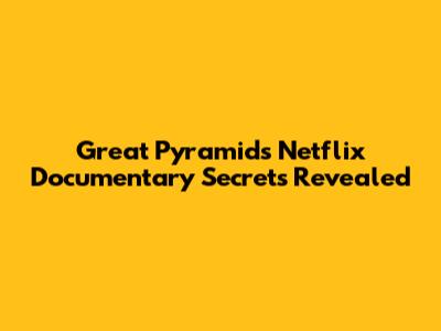 Great Pyramids Netflix Documentary Secrets Revealed