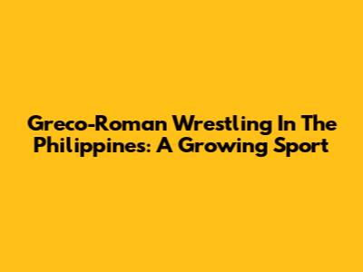 Greco-Roman Wrestling In The Philippines: A Growing Sport