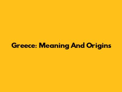 Greece: Meaning And Origins
