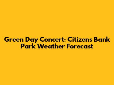 Green Day Concert: Citizens Bank Park Weather Forecast