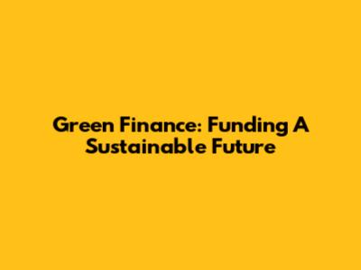 Green Finance: Funding A Sustainable Future
