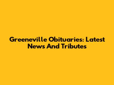 Greeneville Obituaries: Latest News And Tributes