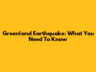 Greenland Earthquake: What You Need To Know