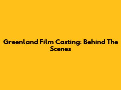 Greenland Film Casting: Behind The Scenes