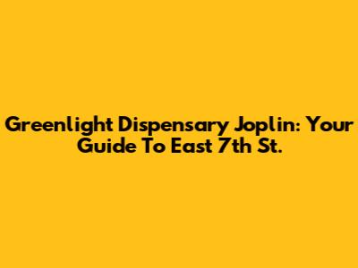 Greenlight Dispensary Joplin: Your Guide To East 7th St.