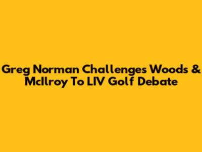 Greg Norman Challenges Woods & McIlroy To LIV Golf Debate