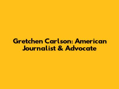 Gretchen Carlson: American Journalist & Advocate