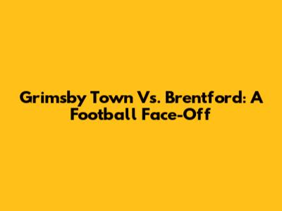 Grimsby Town Vs. Brentford: A Football Face-Off