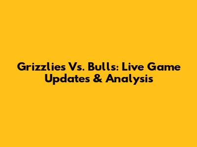 Grizzlies Vs. Bulls: Live Game Updates & Analysis