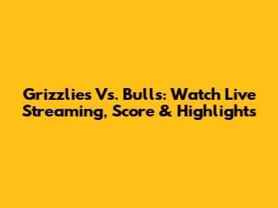 Grizzlies Vs. Bulls: Watch Live Streaming, Score & Highlights