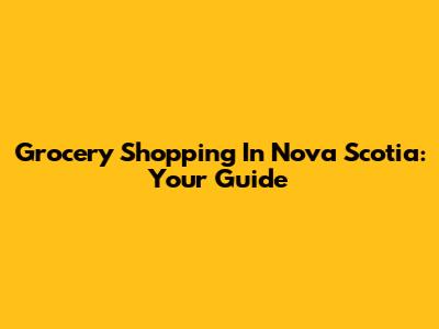 Grocery Shopping In Nova Scotia: Your Guide
