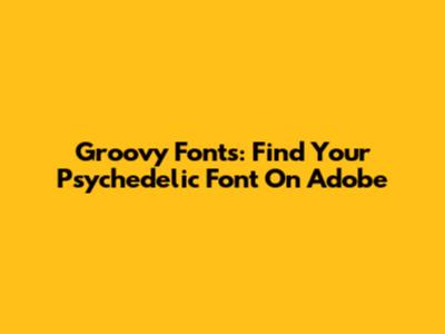 Groovy Fonts: Find Your Psychedelic Font On Adobe