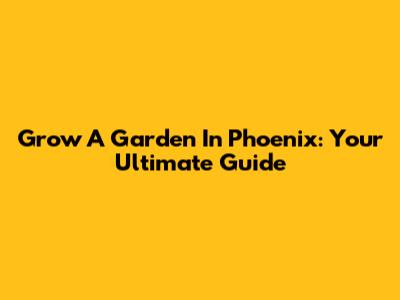 Grow A Garden In Phoenix: Your Ultimate Guide