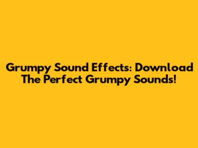 Grumpy Sound Effects: Download The Perfect Grumpy Sounds!