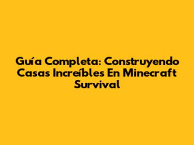 Guía Completa: Construyendo Casas Increíbles En Minecraft Survival