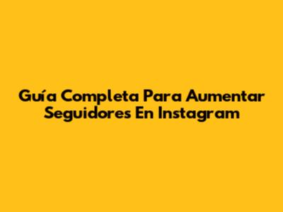 Guía Completa Para Aumentar Seguidores En Instagram