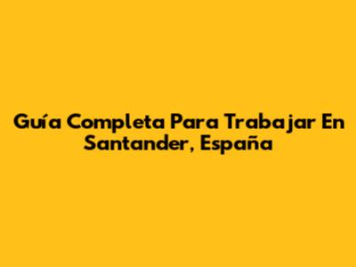 Guía Completa Para Trabajar En Santander, España