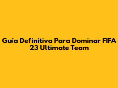 Guía Definitiva Para Dominar FIFA 23 Ultimate Team