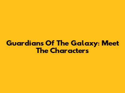 Guardians Of The Galaxy: Meet The Characters