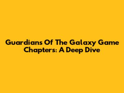 Guardians Of The Galaxy Game Chapters: A Deep Dive
