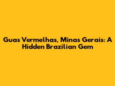 Guas Vermelhas, Minas Gerais: A Hidden Brazilian Gem