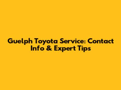Guelph Toyota Service: Contact Info & Expert Tips