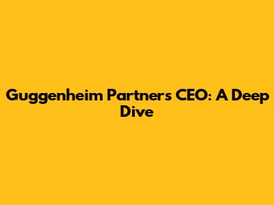 Guggenheim Partners CEO: A Deep Dive