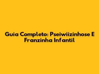 Guia Completo: Pseiwiizinhose E Franzinha Infantil