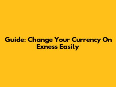 Guide: Change Your Currency On Exness Easily